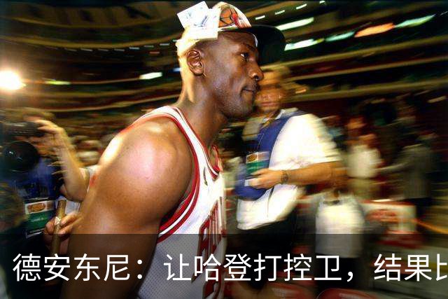 德安东尼：让哈登打控卫，结果比我预想的还猛